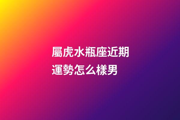 屬虎水瓶座近期運勢怎么樣男-第1張-星座運勢-玄機(jī)派