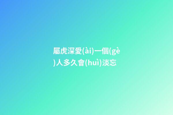 屬虎深愛(ài)一個(gè)人多久會(huì)淡忘