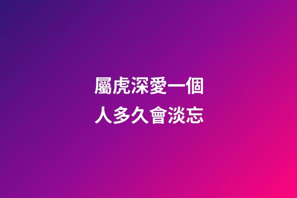 屬虎深愛一個人多久會淡忘