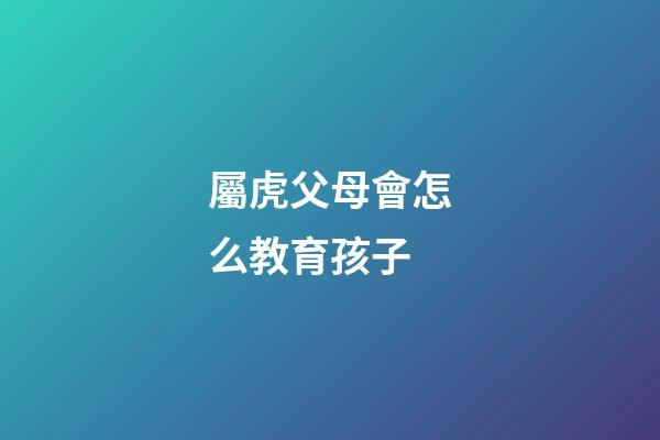 屬虎父母會怎么教育孩子