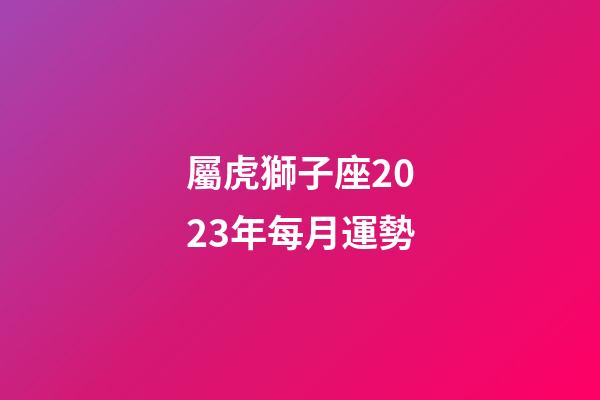 屬虎獅子座2023年每月運勢-第1張-星座運勢-玄機派
