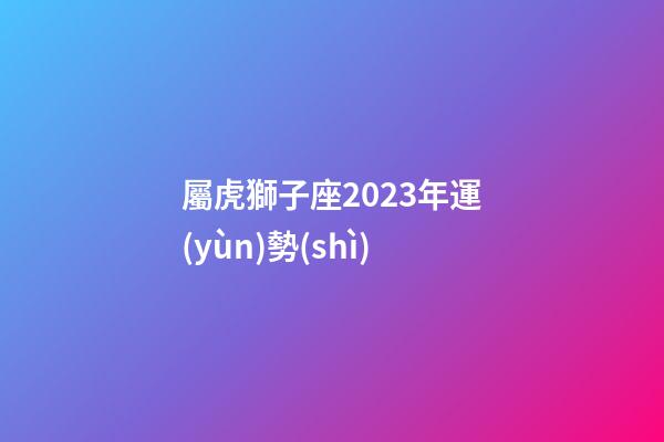 屬虎獅子座2023年運(yùn)勢(shì)