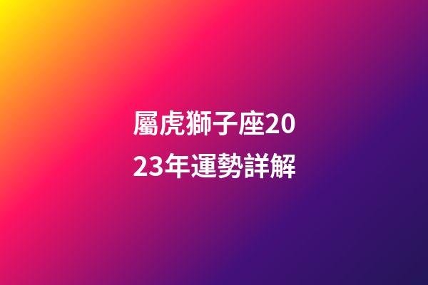 屬虎獅子座2023年運勢詳解-第1張-星座運勢-玄機派