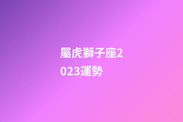 屬虎獅子座2023運勢-第1張-星座運勢-玄機派