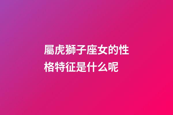 屬虎獅子座女的性格特征是什么呢-第1張-星座運勢-玄機派