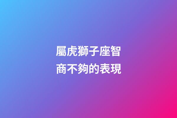 屬虎獅子座智商不夠的表現-第1張-星座運勢-玄機派