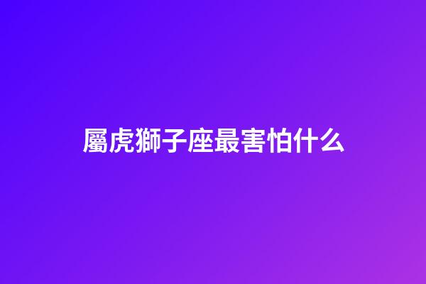 屬虎獅子座最害怕什么