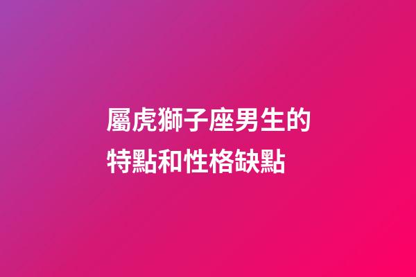 屬虎獅子座男生的特點和性格缺點-第1張-星座運勢-玄機派