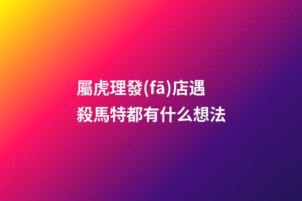 屬虎理發(fā)店遇殺馬特都有什么想法