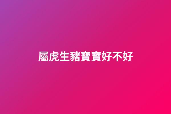 屬虎生豬寶寶好不好