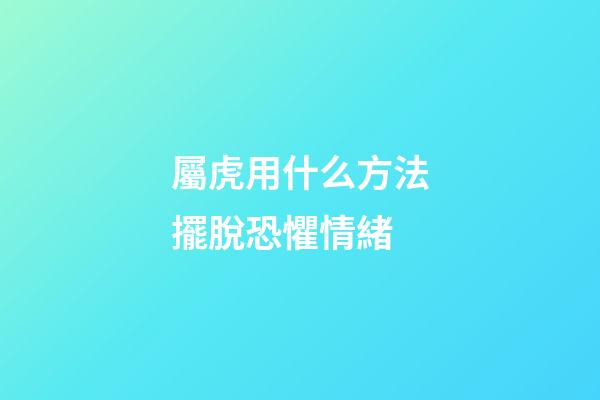 屬虎用什么方法擺脫恐懼情緒