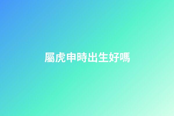 屬虎申時出生好嗎