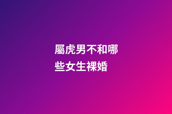 屬虎男不和哪些女生裸婚