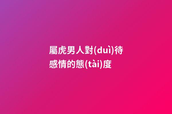 屬虎男人對(duì)待感情的態(tài)度