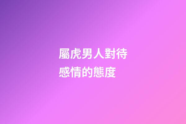 屬虎男人對待感情的態度
