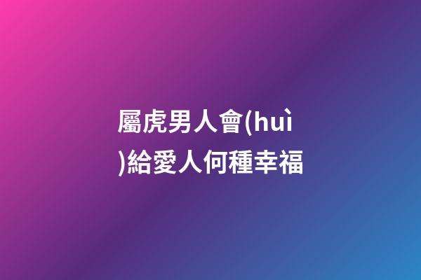 屬虎男人會(huì)給愛人何種幸福