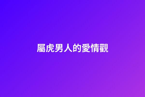 屬虎男人的愛情觀