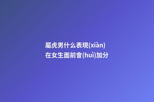 屬虎男什么表現(xiàn)在女生面前會(huì)加分