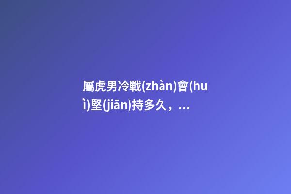屬虎男冷戰(zhàn)會(huì)堅(jiān)持多久，屬虎男會(huì)冷戰(zhàn)嗎