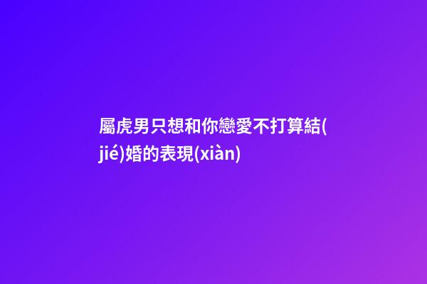 屬虎男只想和你戀愛不打算結(jié)婚的表現(xiàn)