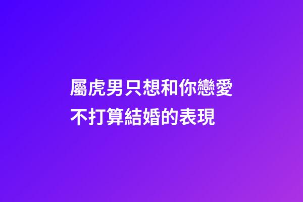 屬虎男只想和你戀愛不打算結婚的表現