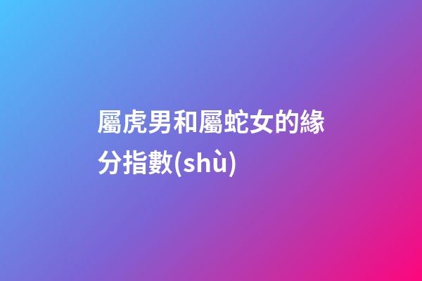 屬虎男和屬蛇女的緣分指數(shù)