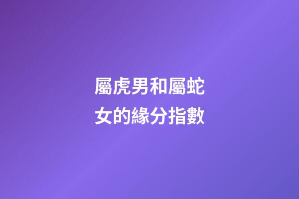 屬虎男和屬蛇女的緣分指數