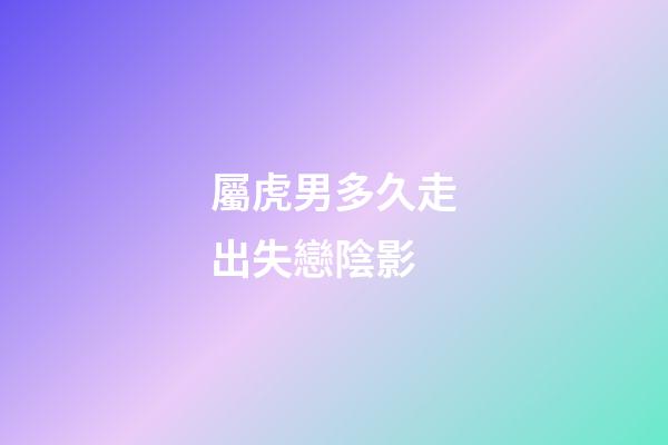 屬虎男多久走出失戀陰影
