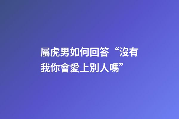 屬虎男如何回答“沒有我你會愛上別人嗎”