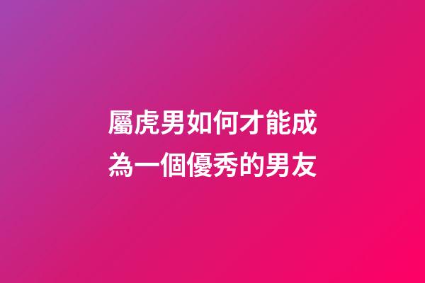 屬虎男如何才能成為一個優秀的男友