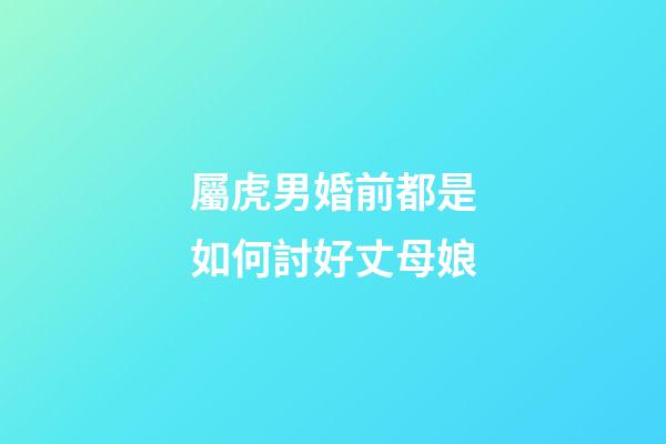 屬虎男婚前都是如何討好丈母娘