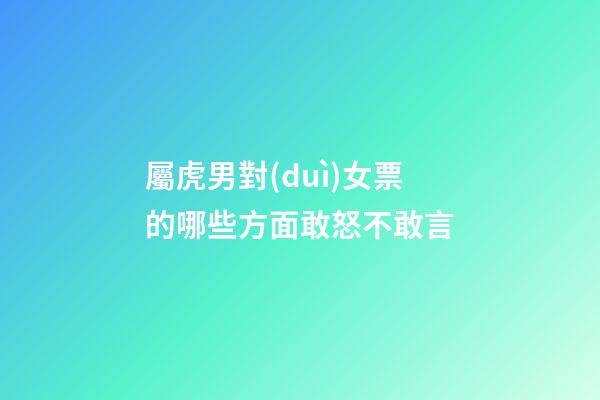 屬虎男對(duì)女票的哪些方面敢怒不敢言