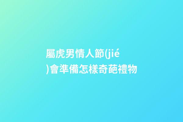 屬虎男情人節(jié)會準備怎樣奇葩禮物