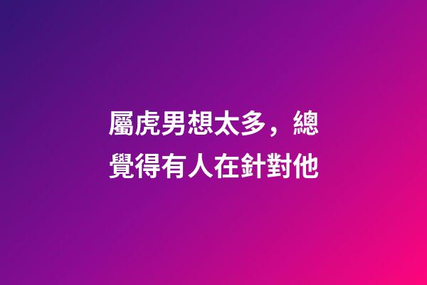 屬虎男想太多，總覺得有人在針對他
