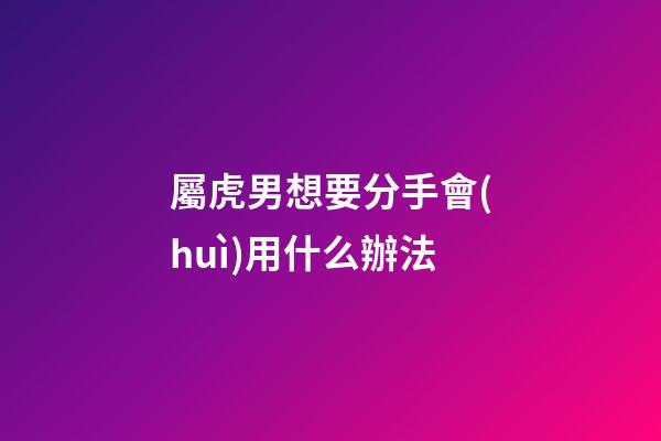 屬虎男想要分手會(huì)用什么辦法