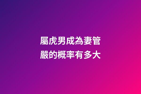 屬虎男成為妻管嚴的概率有多大
