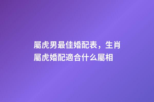 屬虎男最佳婚配表，生肖屬虎婚配適合什么屬相-第1張-觀點-玄機派