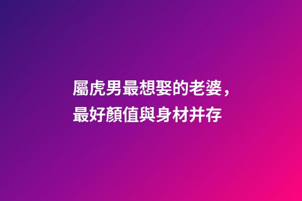 屬虎男最想娶的老婆，最好顏值與身材并存