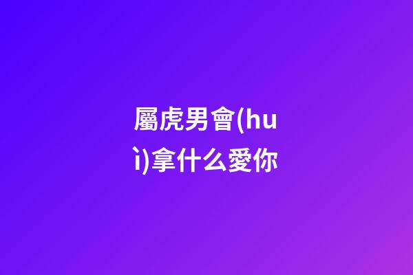 屬虎男會(huì)拿什么愛你
