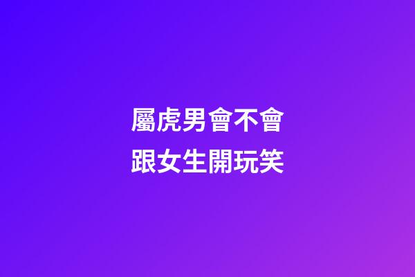 屬虎男會不會跟女生開玩笑