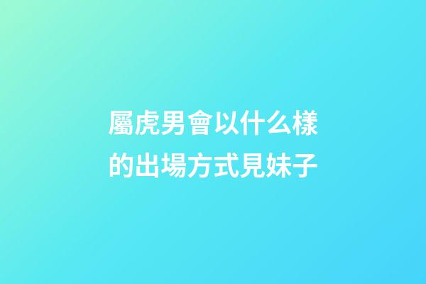 屬虎男會以什么樣的出場方式見妹子