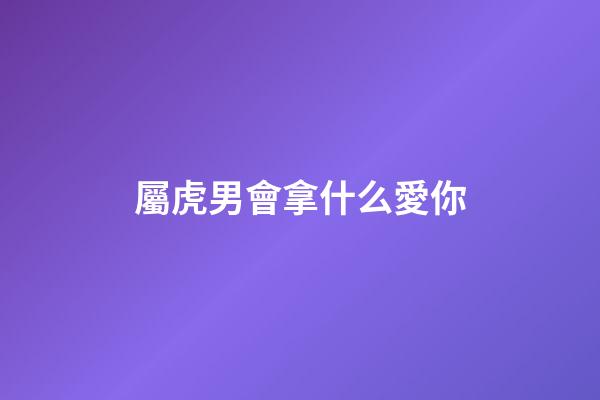 屬虎男會拿什么愛你