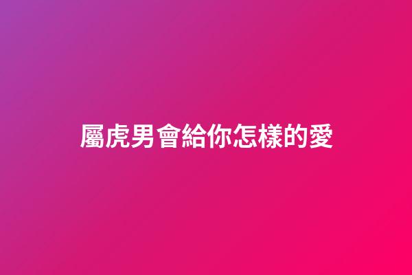 屬虎男會給你怎樣的愛