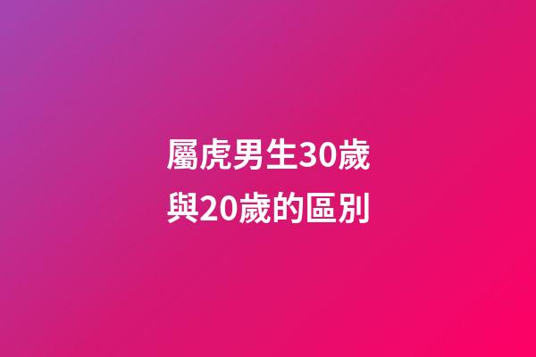屬虎男生30歲與20歲的區別