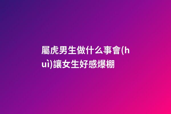 屬虎男生做什么事會(huì)讓女生好感爆棚