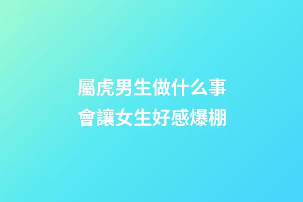 屬虎男生做什么事會讓女生好感爆棚
