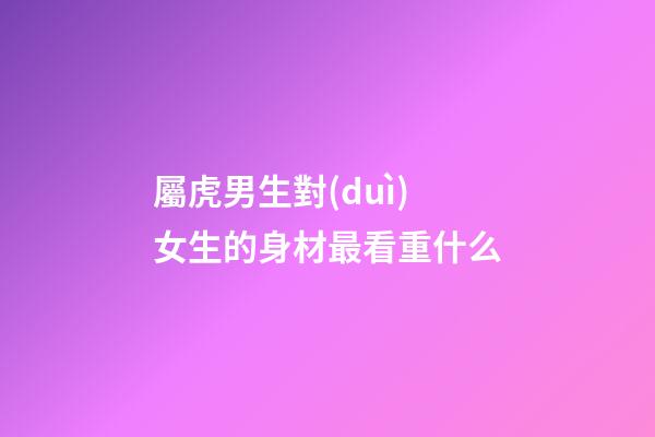 屬虎男生對(duì)女生的身材最看重什么