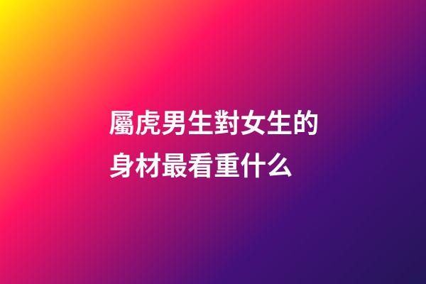 屬虎男生對女生的身材最看重什么