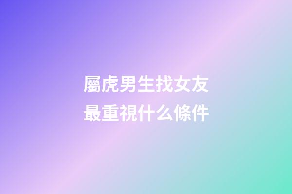 屬虎男生找女友最重視什么條件