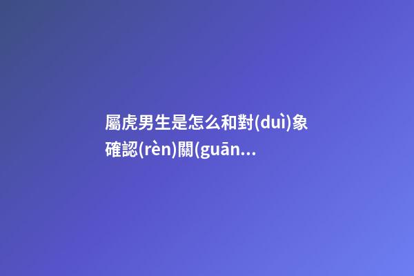 屬虎男生是怎么和對(duì)象確認(rèn)關(guān)系的